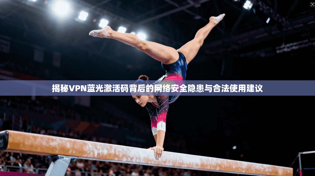 揭秘VPN蓝光激活码背后的网络安全隐患与合法使用建议