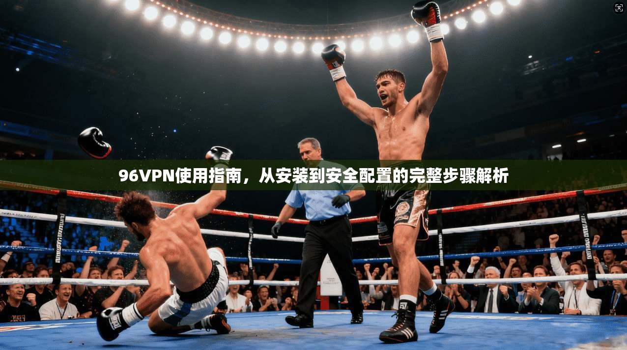 96VPN使用指南，从安装到安全配置的完整步骤解析