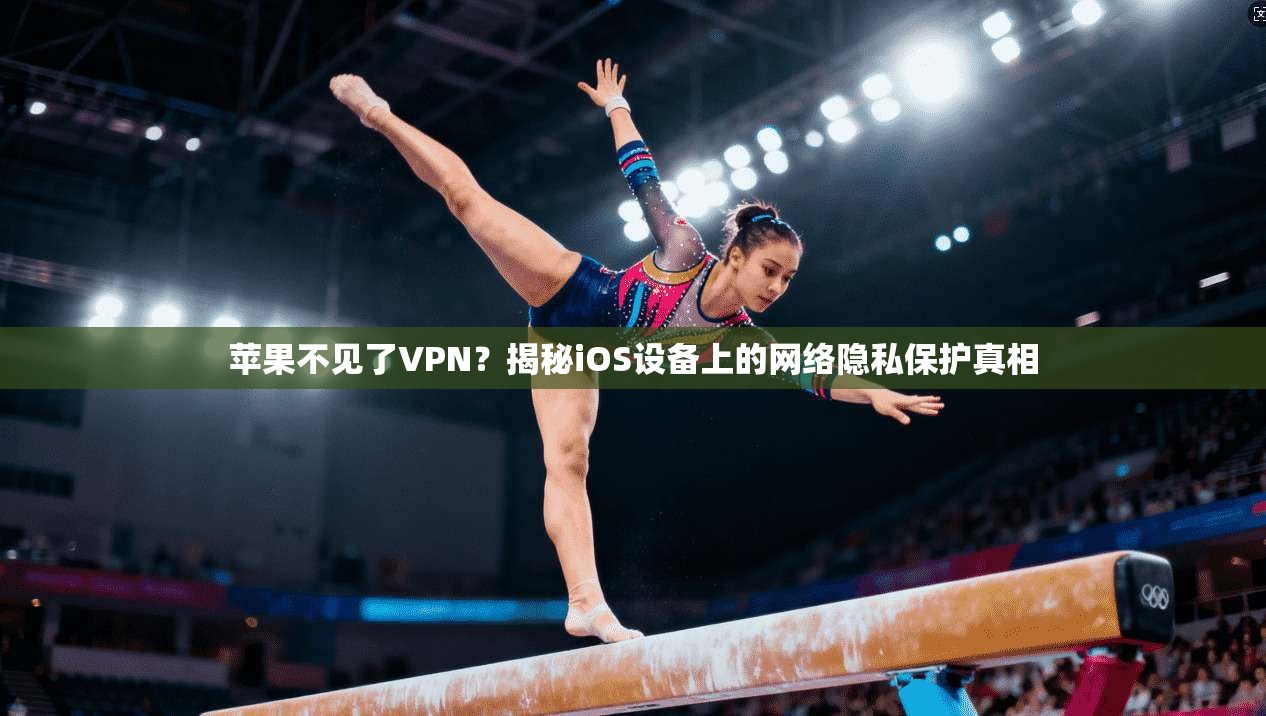 苹果不见了VPN？揭秘iOS设备上的网络隐私保护真相