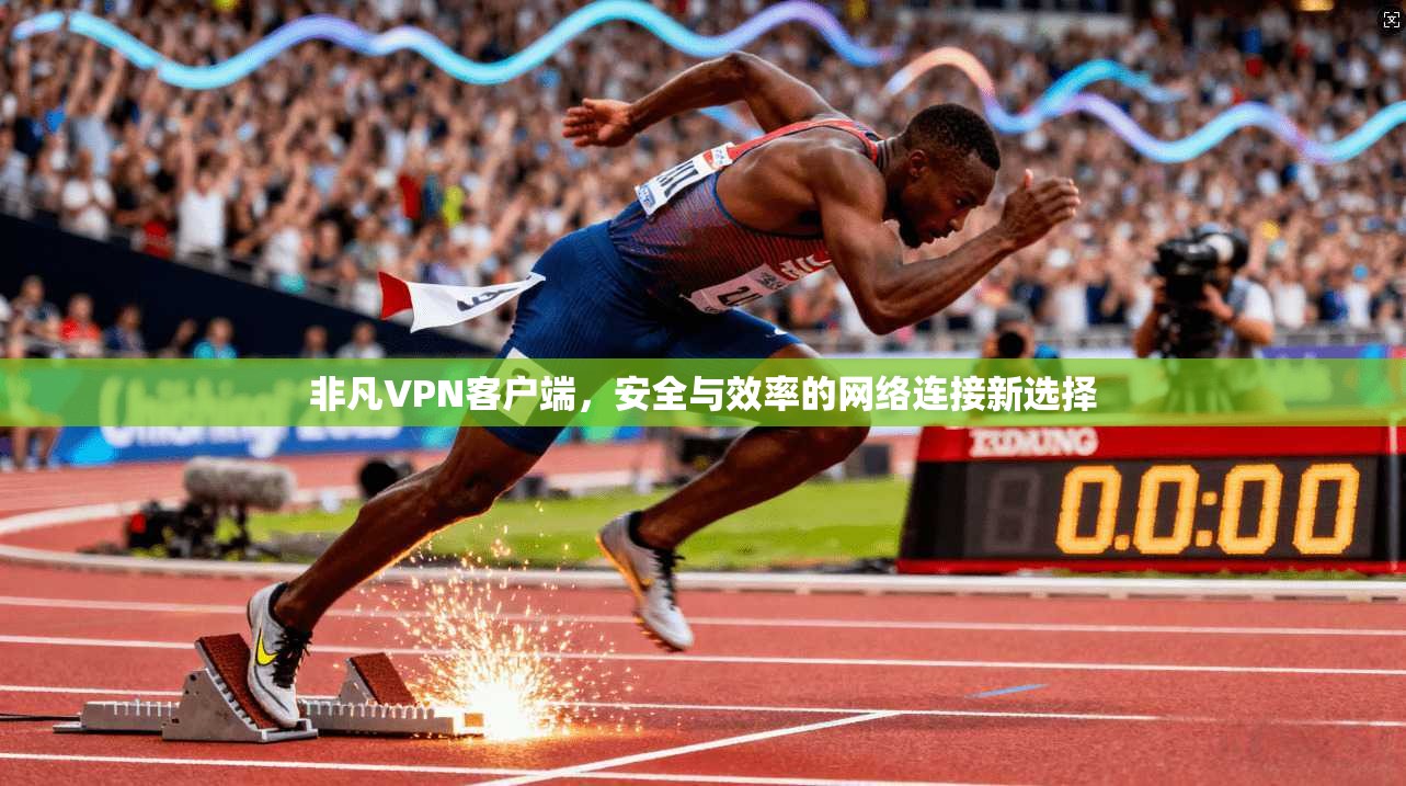 非凡VPN客户端，安全与效率的网络连接新选择