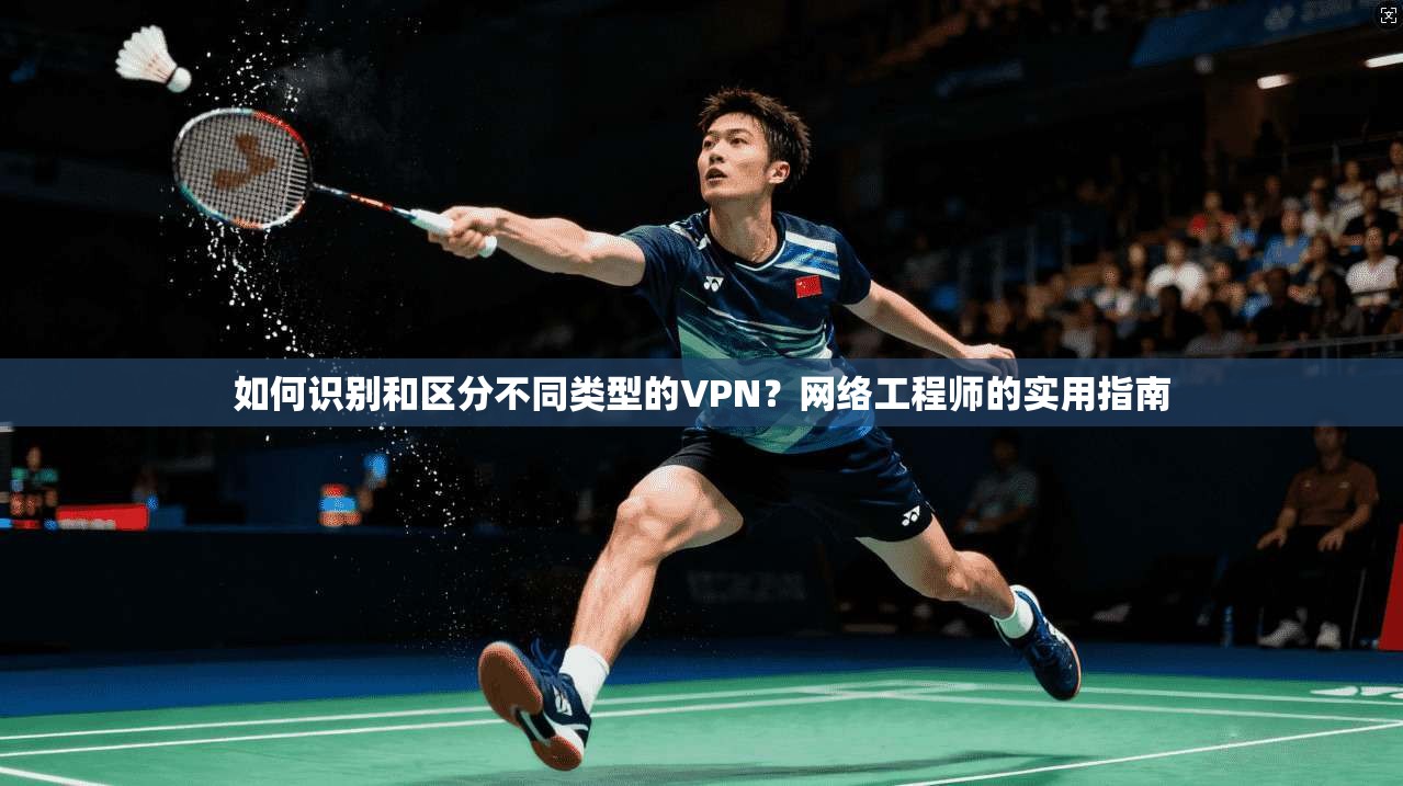 如何识别和区分不同类型的VPN？网络工程师的实用指南