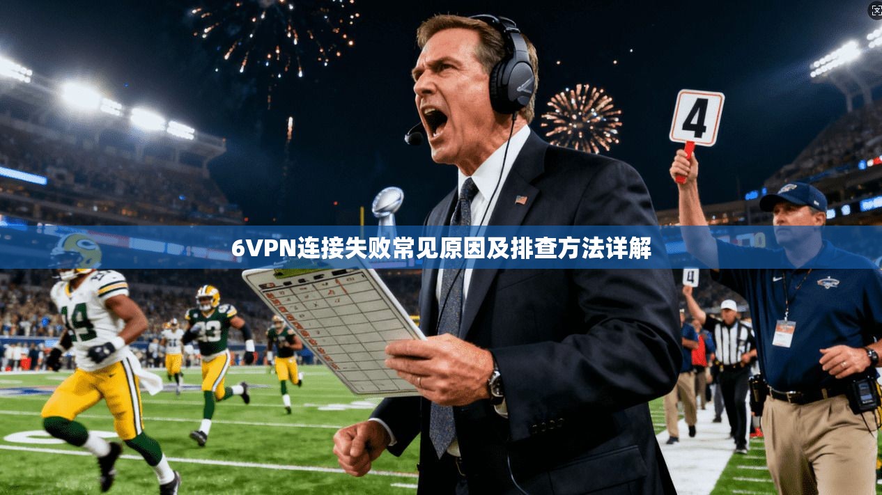 6VPN连接失败常见原因及排查方法详解