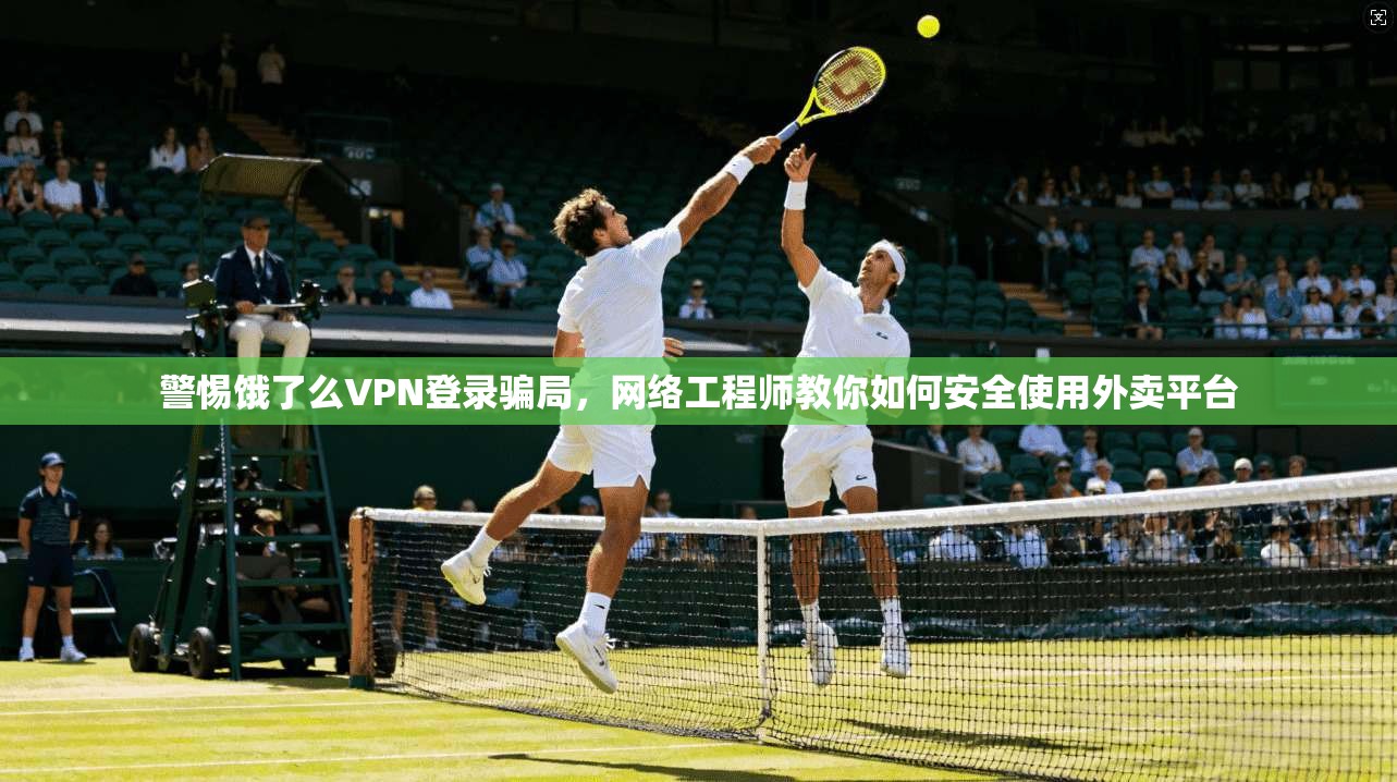 警惕饿了么VPN登录骗局,网络工程师教你如何安全使用外卖平台 警惕饿了么VPN登录骗局,网络工程师教你如何安全使用外卖平台