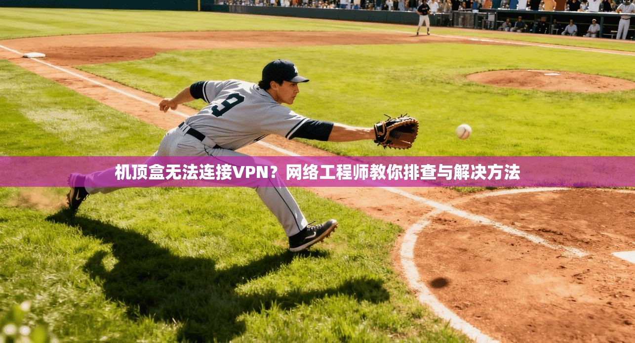 机顶盒无法连接VPN？网络工程师教你排查与解决方法