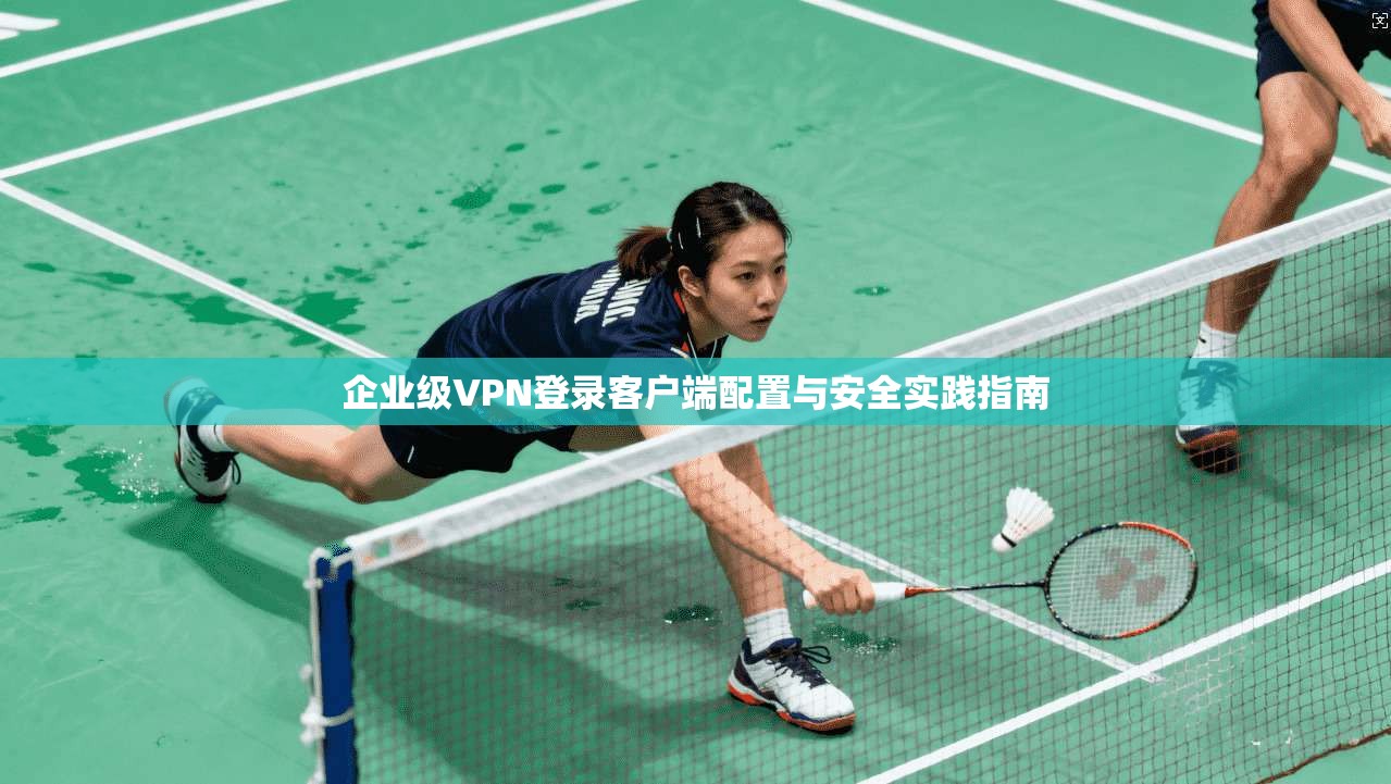 企业级VPN登录客户端配置与安全实践指南