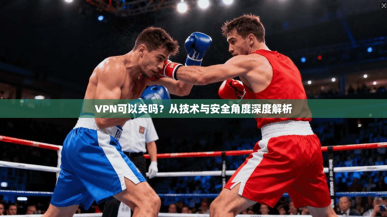 VPN可以关吗？从技术与安全角度深度解析