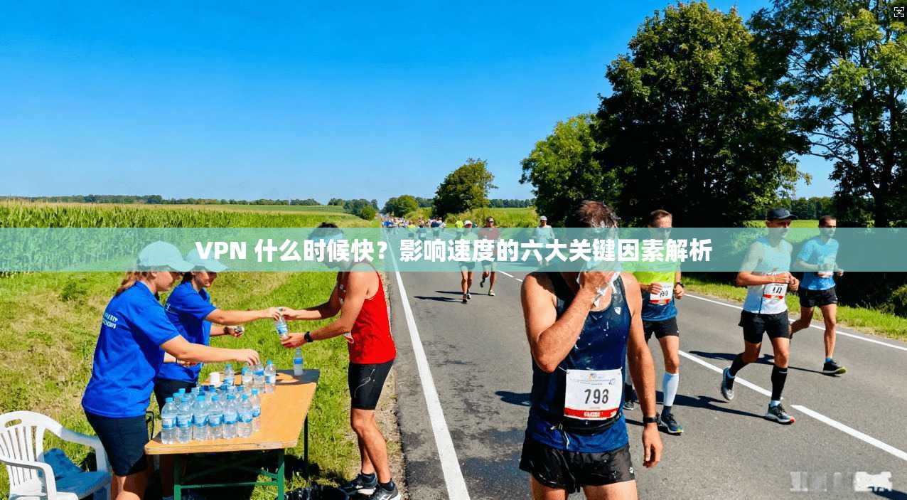 VPN 什么时候快?影响速度的六大关键因素解析 VPN 什么时候快?影响速度的六大关键因素解析