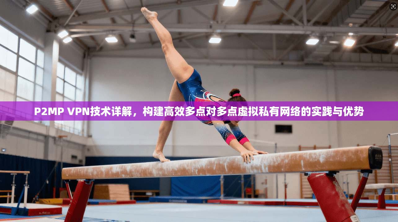 P2MP VPN技术详解,构建高效多点对多点虚拟私有网络的实践与优势 P2MP VPN技术详解,构建高效多点对多点虚拟私有网络的实践与优势
