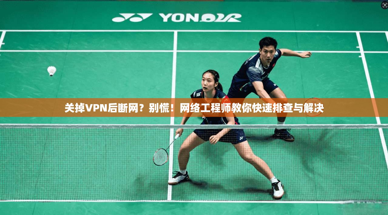 关掉VPN后断网？别慌！网络工程师教你快速排查与解决