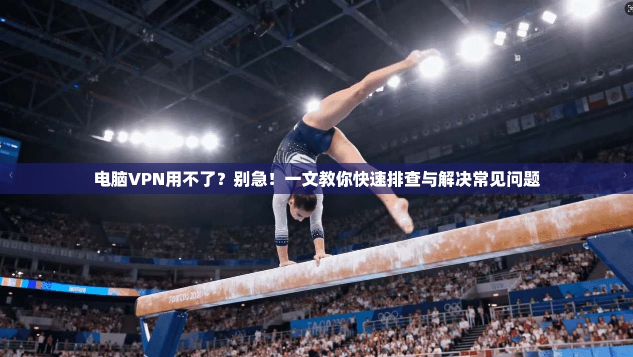 电脑VPN用不了？别急！一文教你快速排查与解决常见问题