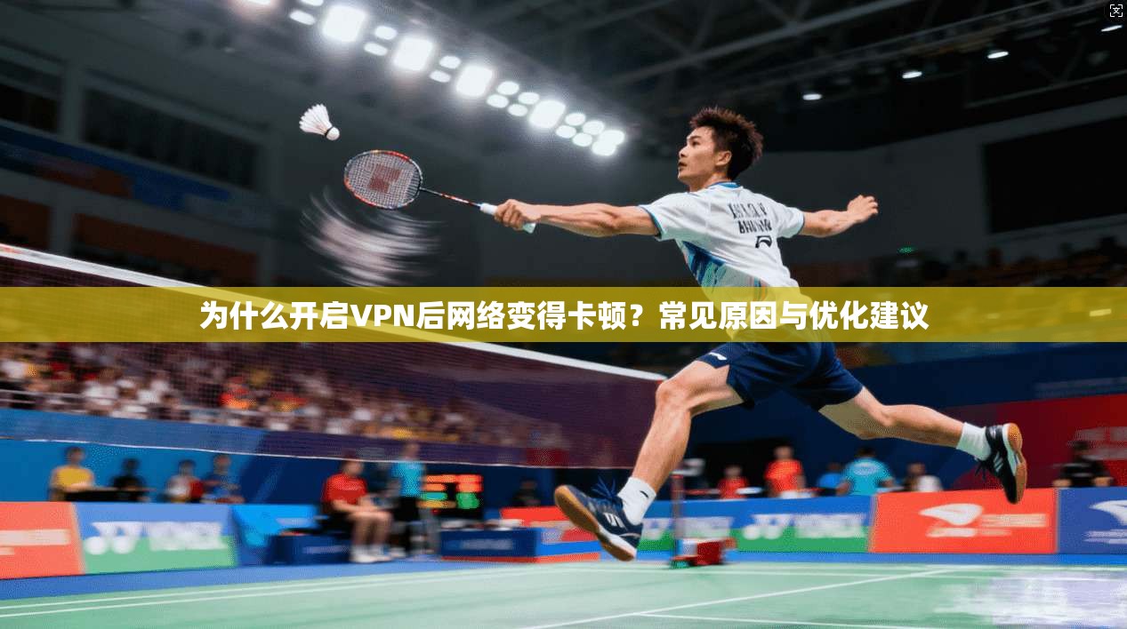 为什么开启VPN后网络变得卡顿？常见原因与优化建议