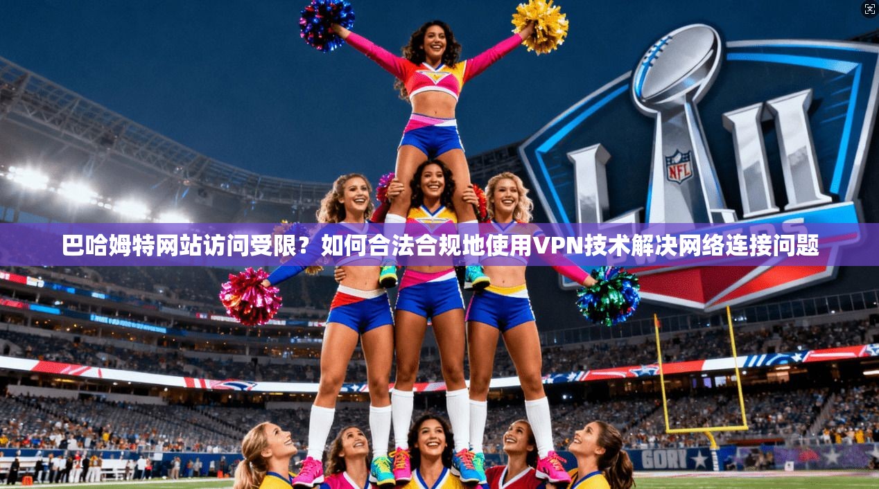 巴哈姆特网站访问受限？如何合法合规地使用VPN技术解决网络连接问题