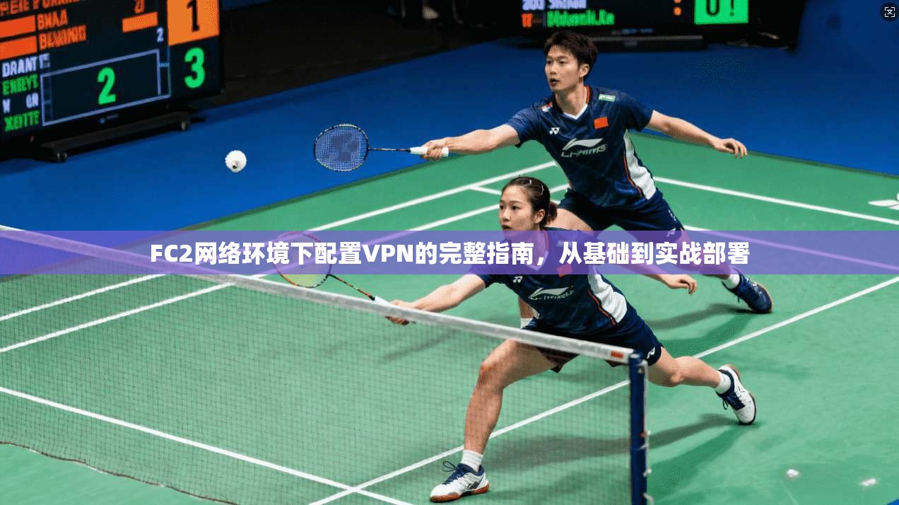 FC2网络环境下配置VPN的完整指南，从基础到实战部署