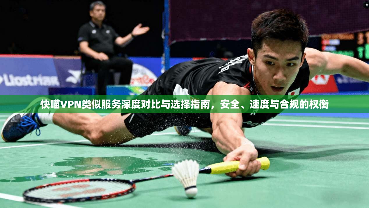 快喵VPN类似服务深度对比与选择指南，安全、速度与合规的权衡