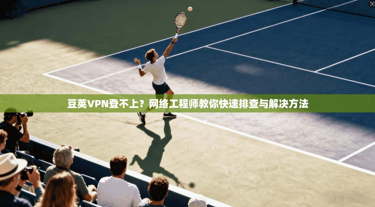 豆荚VPN登不上？网络工程师教你快速排查与解决方法