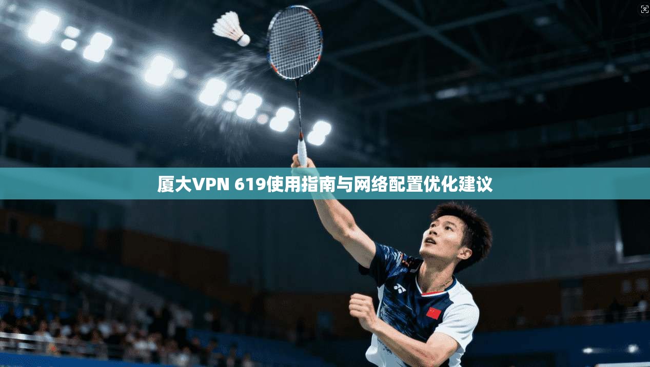 厦大VPN 619使用指南与网络配置优化建议 厦大VPN 619使用指南与网络配置优化建议