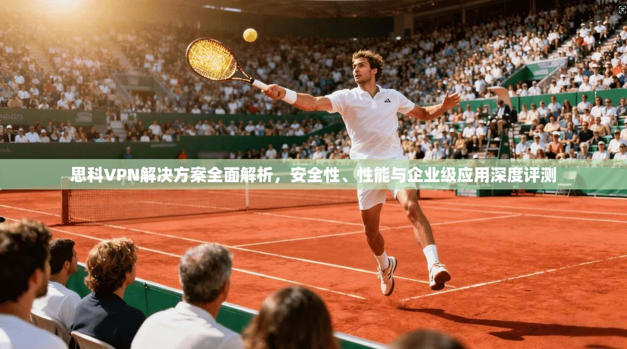 思科VPN解决方案全面解析，安全性、性能与企业级应用深度评测