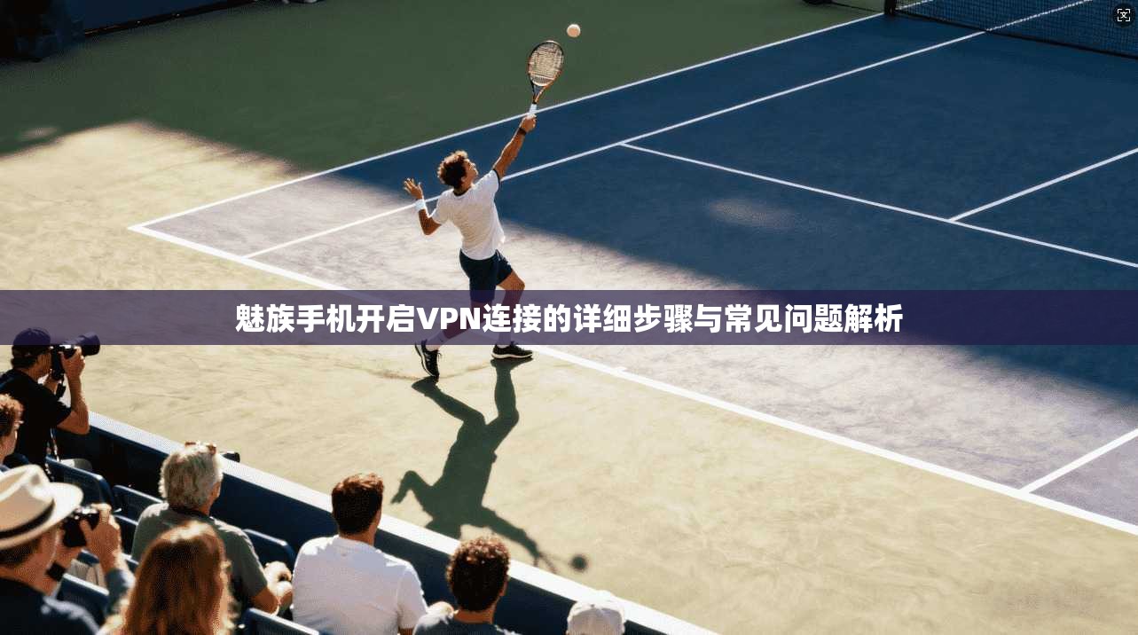 魅族手机开启VPN连接的详细步骤与常见问题解析