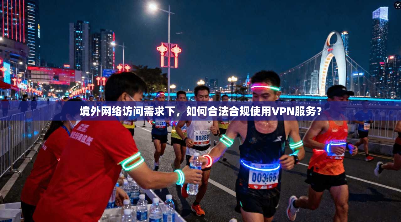 境外网络访问需求下，如何合法合规使用VPN服务？