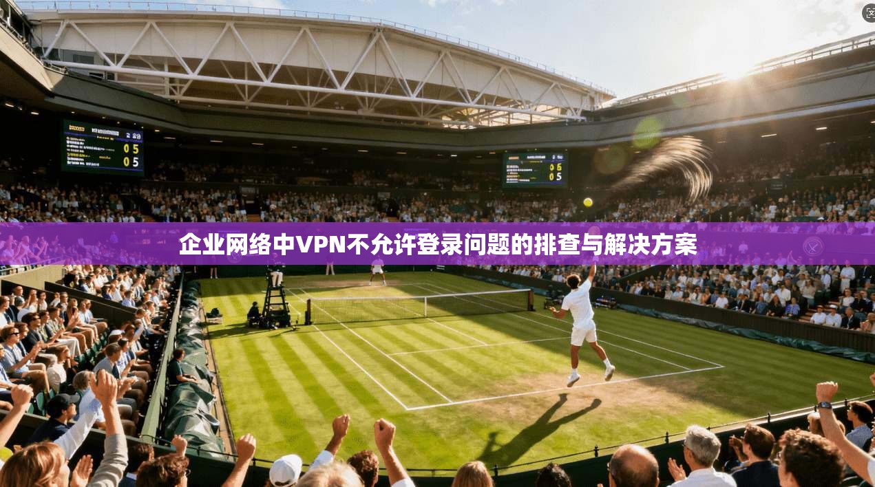 企业网络中VPN不允许登录问题的排查与解决方案