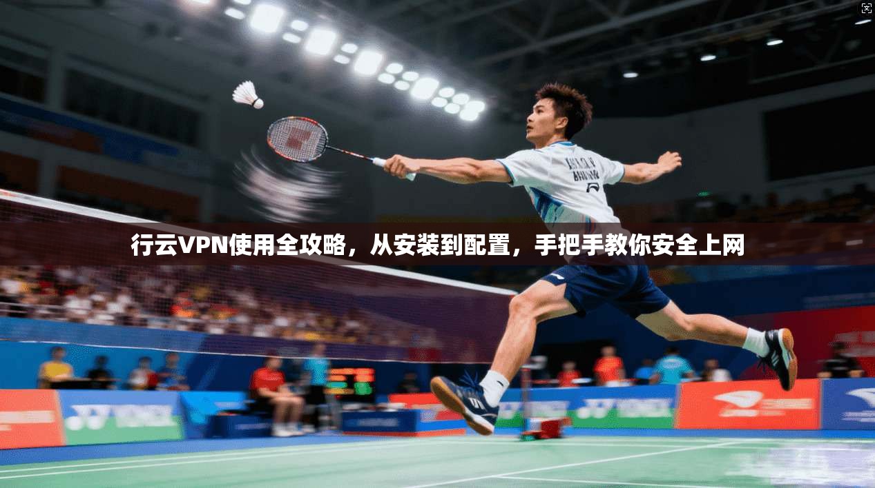 行云VPN使用全攻略，从安装到配置，手把手教你安全上网