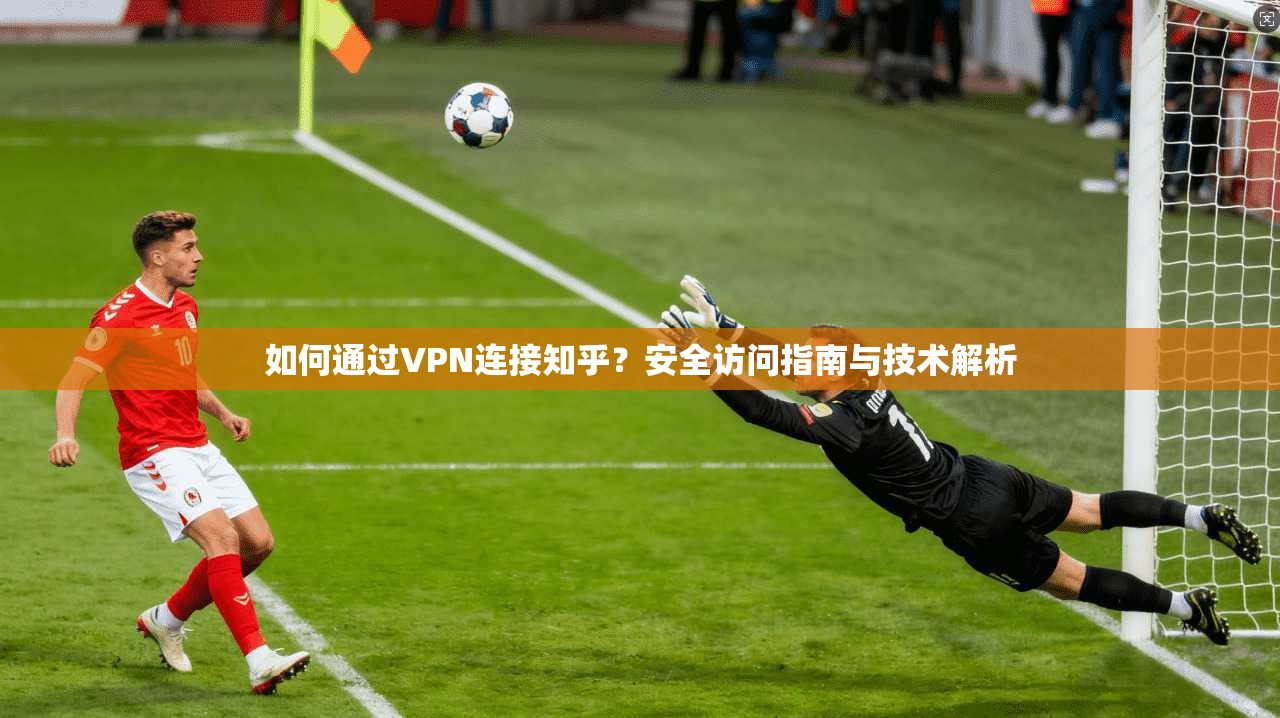 如何通过VPN连接知乎？安全访问指南与技术解析