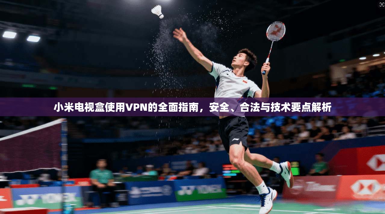 小米电视盒使用VPN的全面指南，安全、合法与技术要点解析