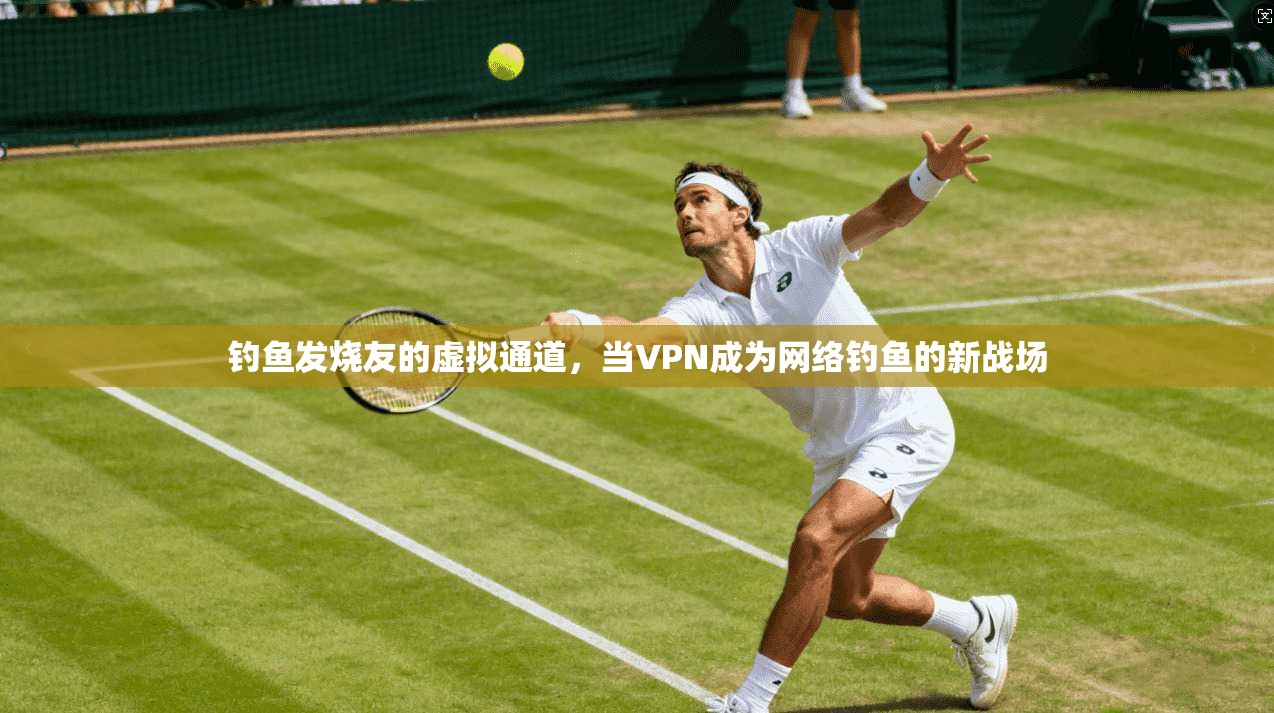 钓鱼发烧友的虚拟通道，当VPN成为网络钓鱼的新战场