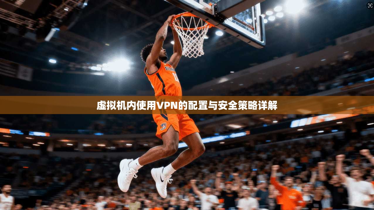 虚拟机内使用VPN的配置与安全策略详解