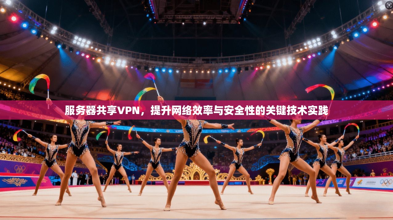 服务器共享VPN，提升网络效率与安全性的关键技术实践