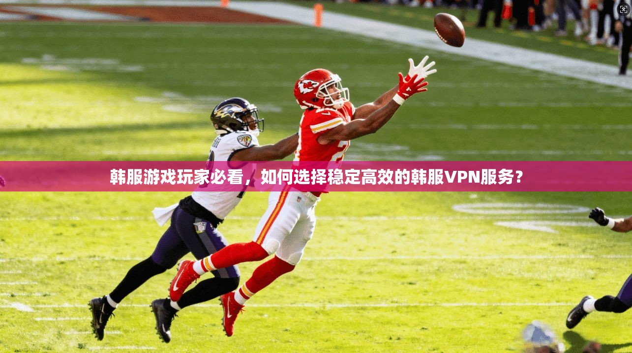 韩服游戏玩家必看，如何选择稳定高效的韩服VPN服务？