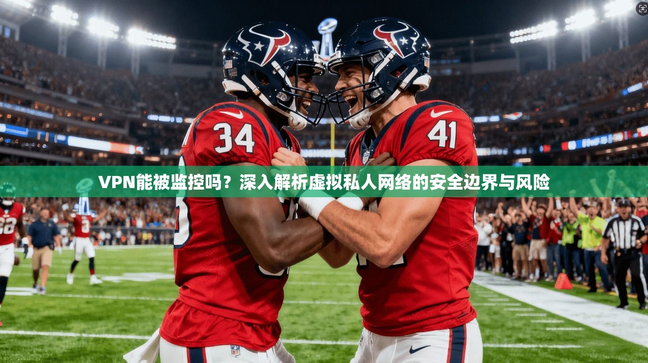 VPN能被监控吗？深入解析虚拟私人网络的安全边界与风险