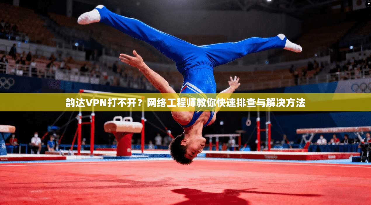 韵达VPN打不开？网络工程师教你快速排查与解决方法
