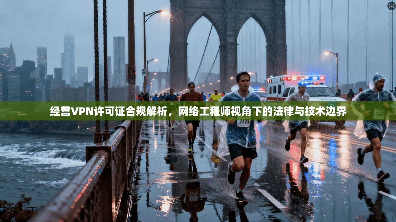 经营VPN许可证合规解析，网络工程师视角下的法律与技术边界