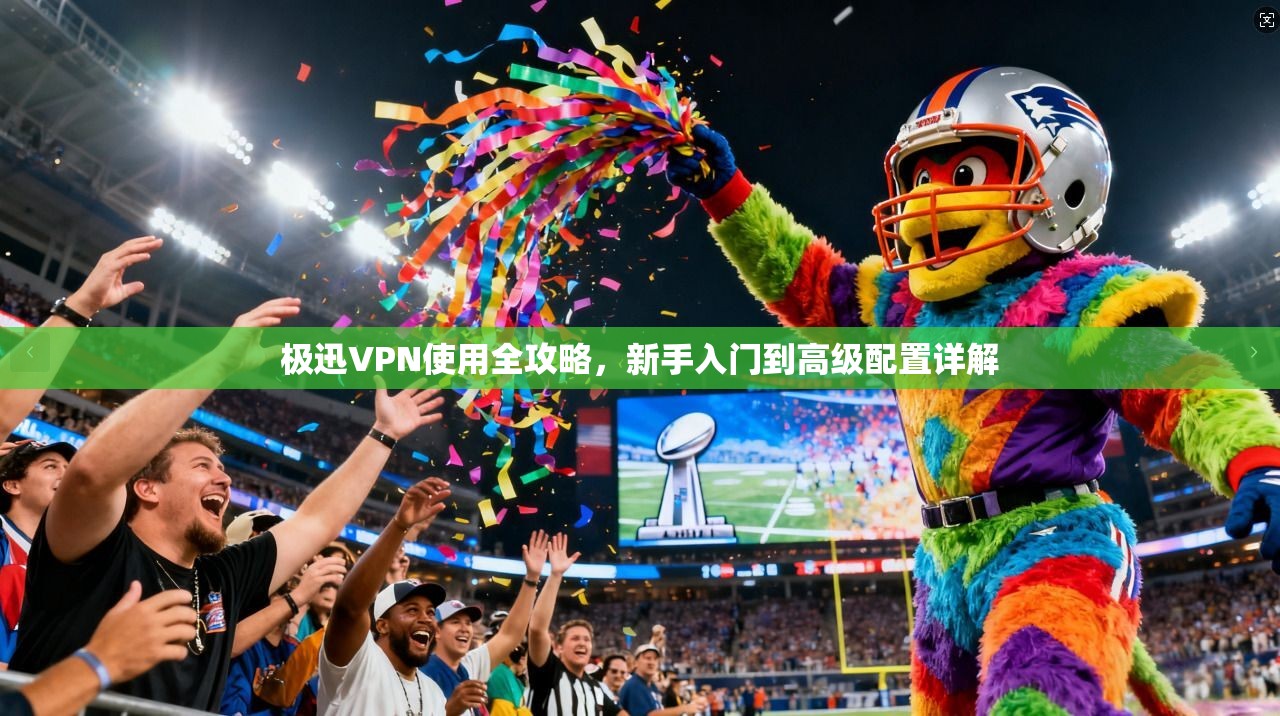极迅VPN使用全攻略，新手入门到高级配置详解