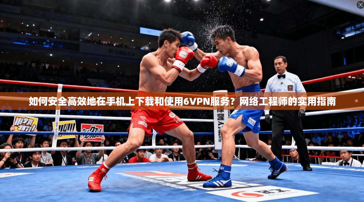 如何安全高效地在手机上下载和使用6VPN服务？网络工程师的实用指南