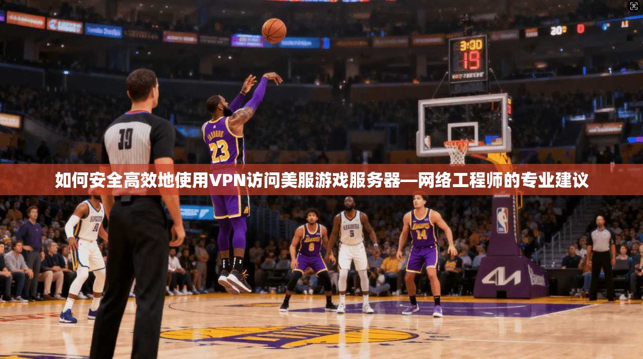 如何安全高效地使用VPN访问美服游戏服务器—网络工程师的专业建议