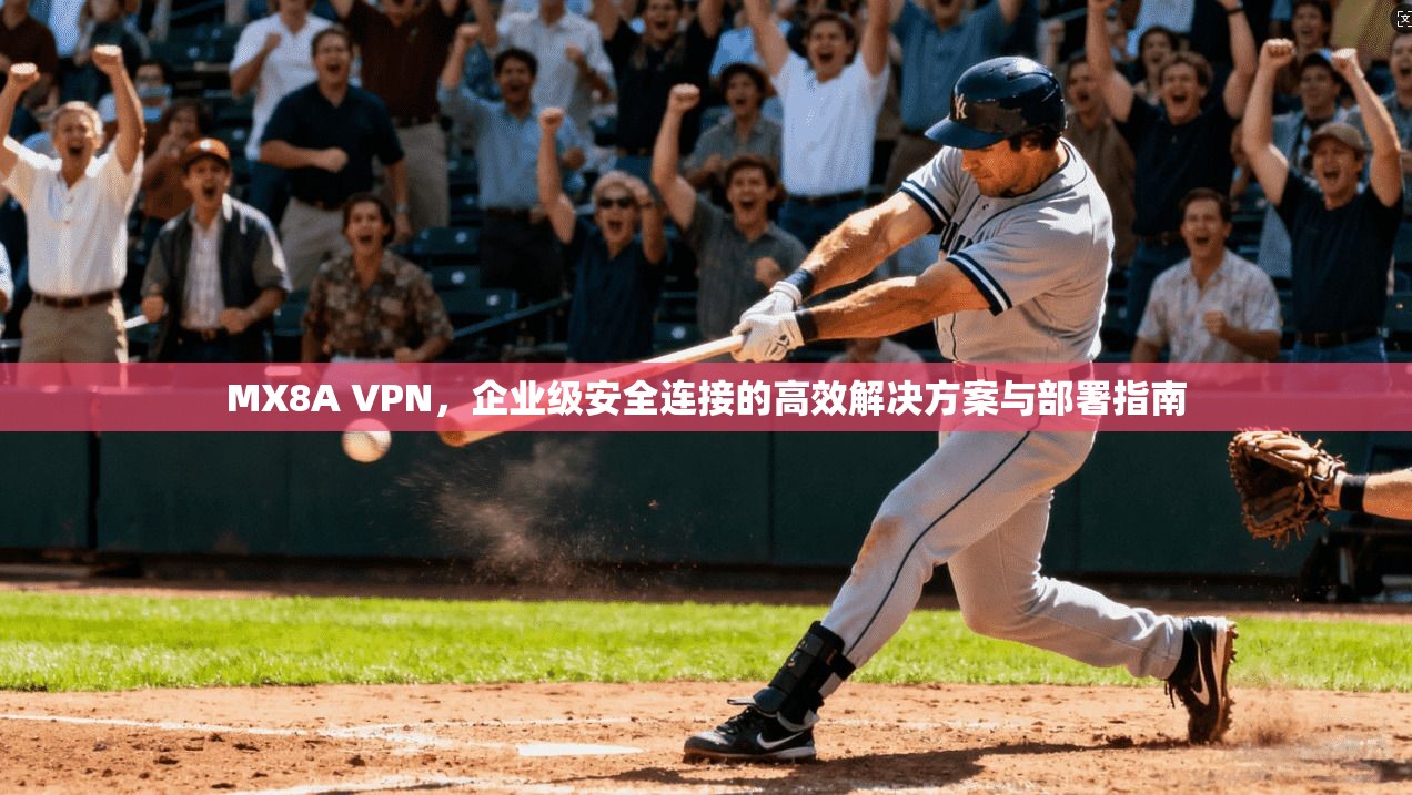 MX8A VPN，企业级安全连接的高效解决方案与部署指南