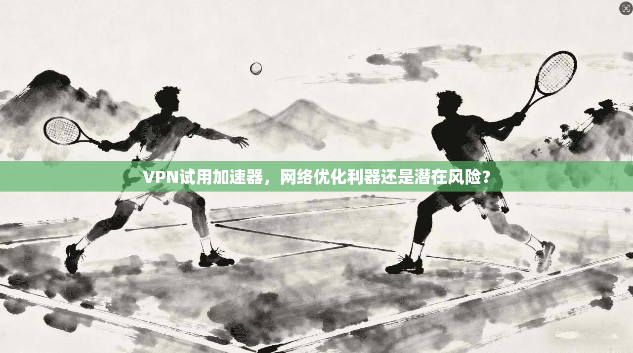 VPN试用加速器，网络优化利器还是潜在风险？