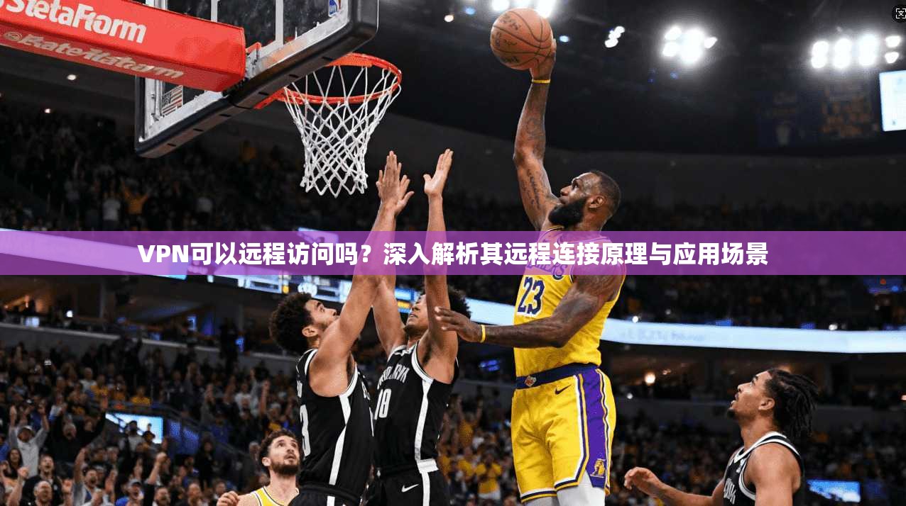 VPN可以远程访问吗？深入解析其远程连接原理与应用场景