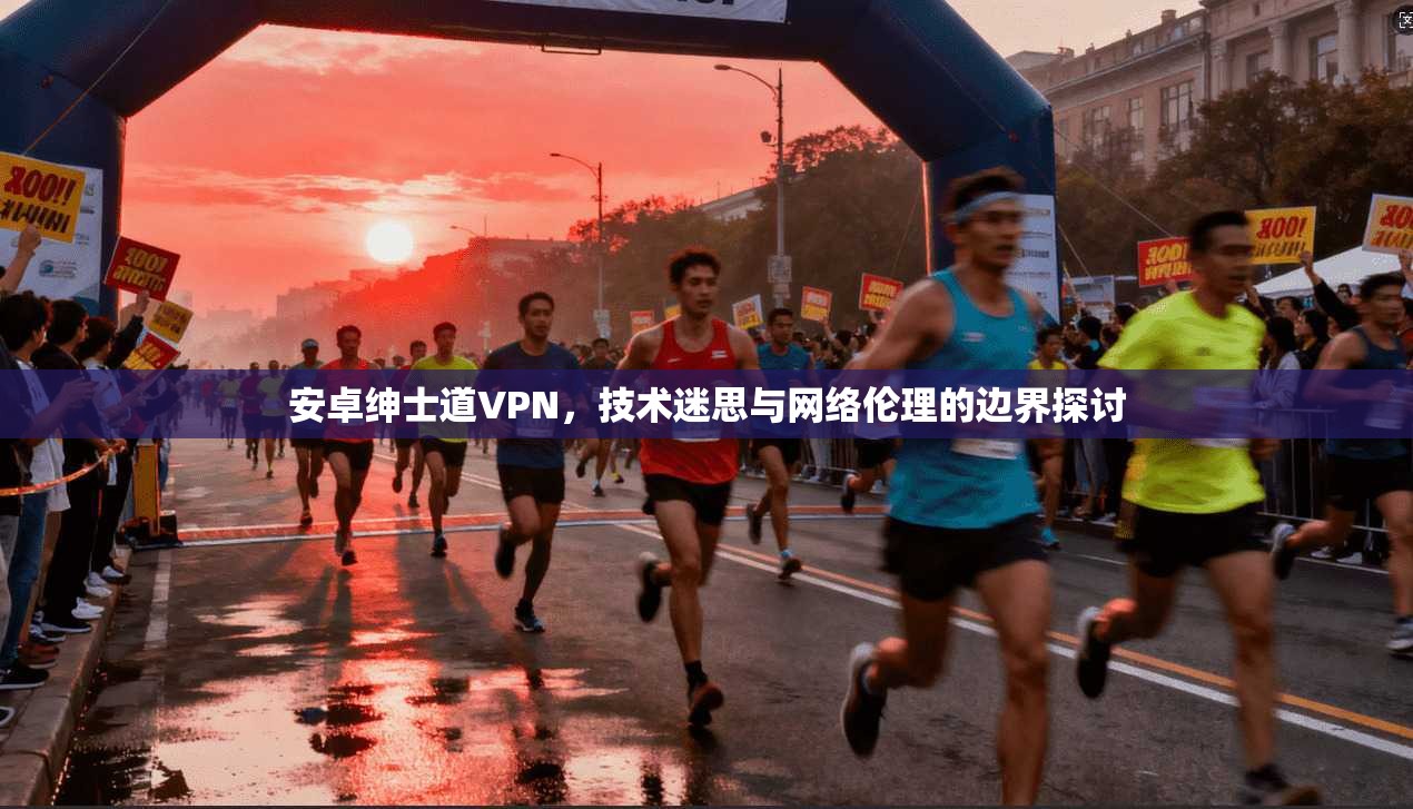 安卓绅士道VPN，技术迷思与网络伦理的边界探讨