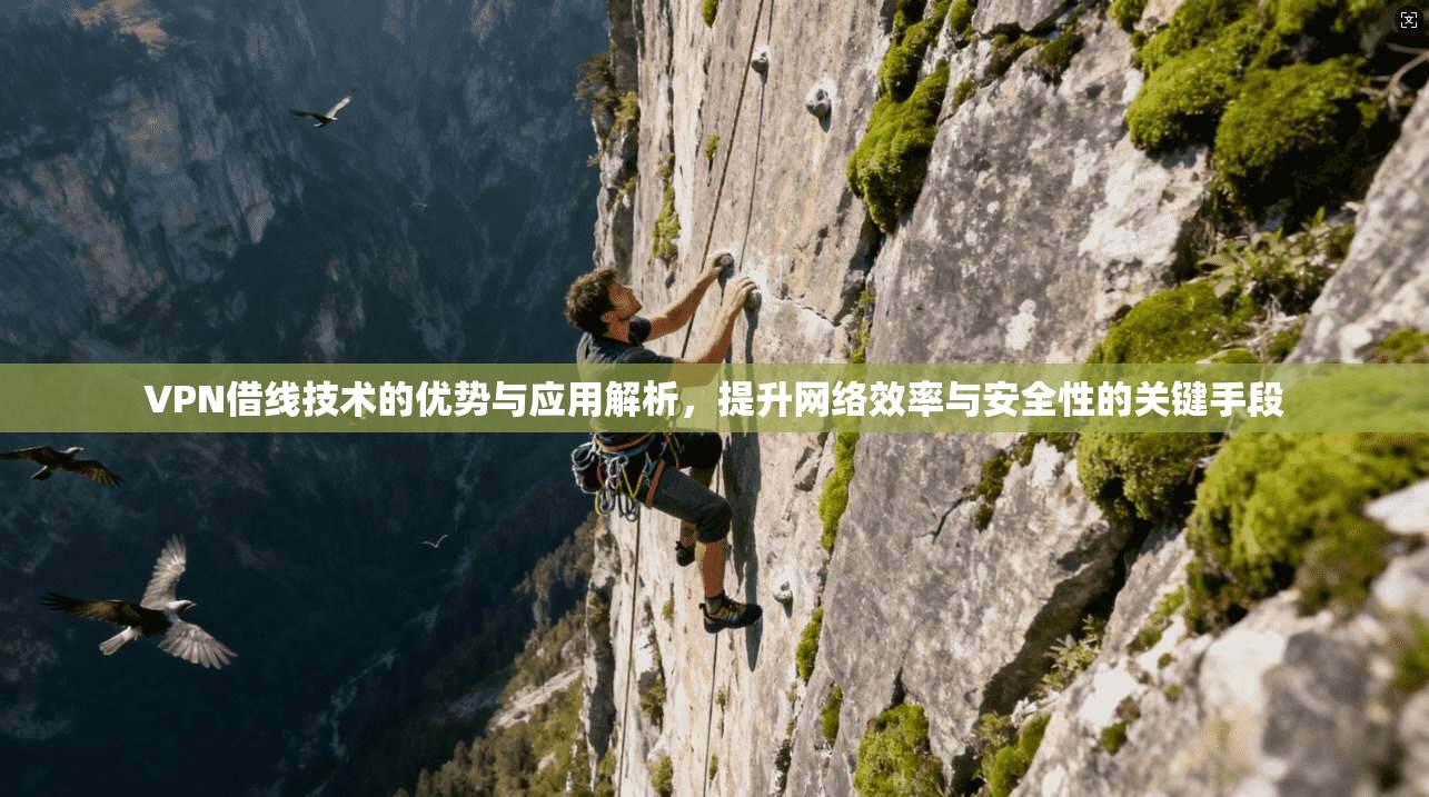 VPN借线技术的优势与应用解析，提升网络效率与安全性的关键手段