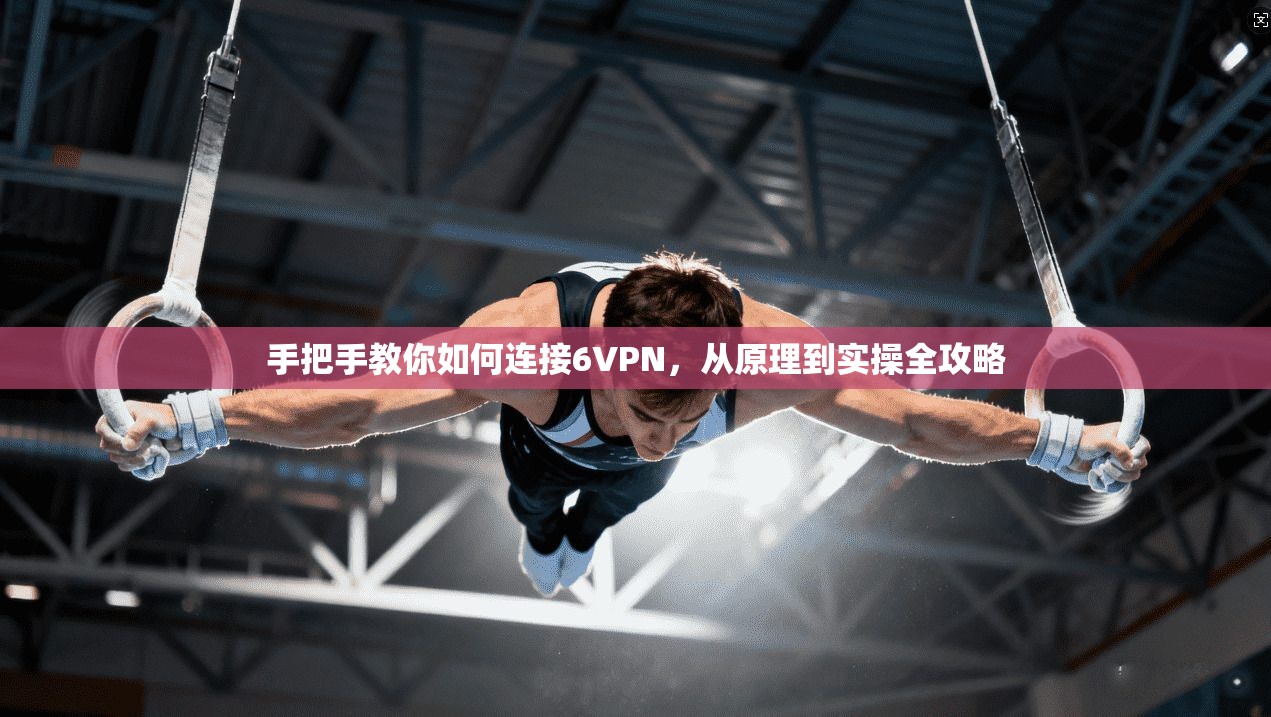 手把手教你如何连接6VPN，从原理到实操全攻略