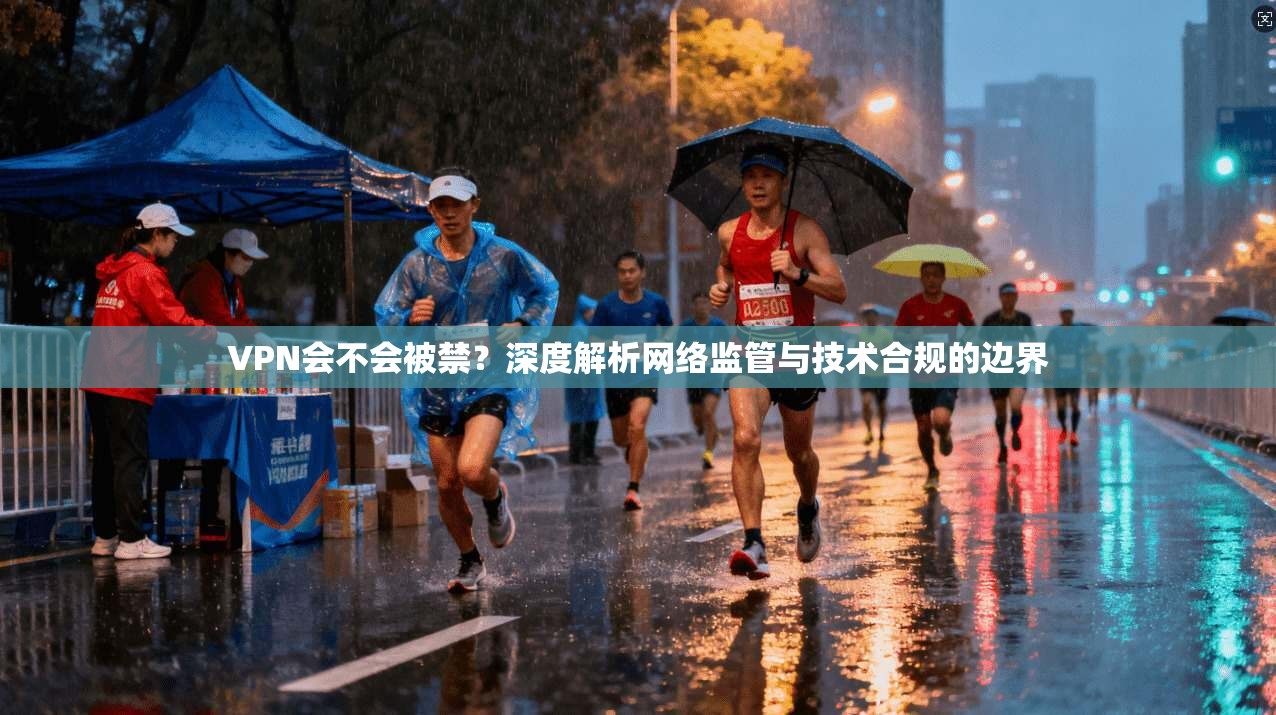 VPN会不会被禁？深度解析网络监管与技术合规的边界