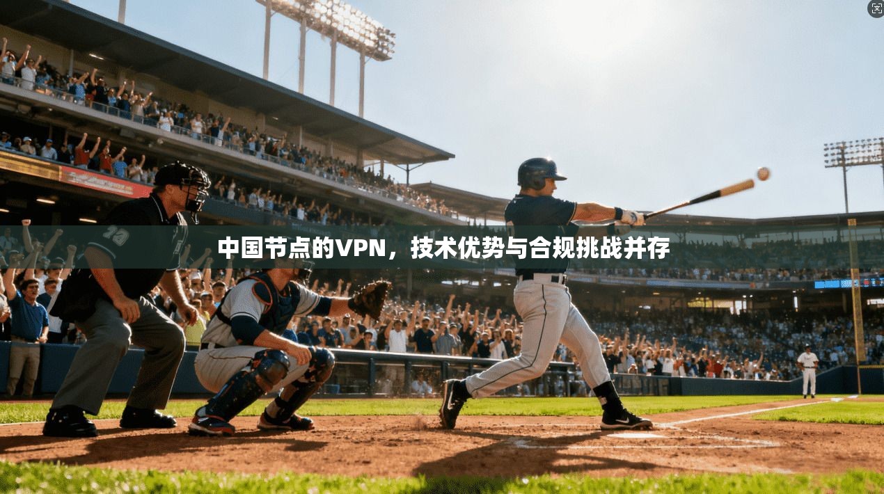 中国节点的VPN，技术优势与合规挑战并存