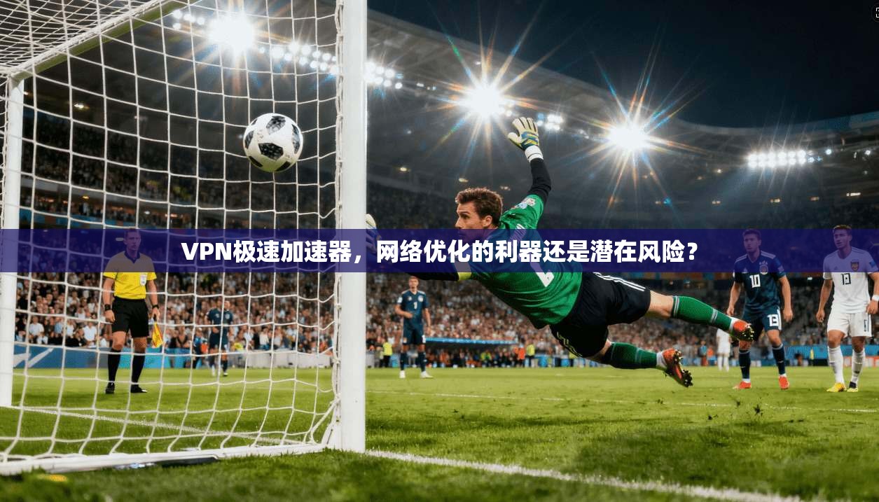 VPN极速加速器，网络优化的利器还是潜在风险？