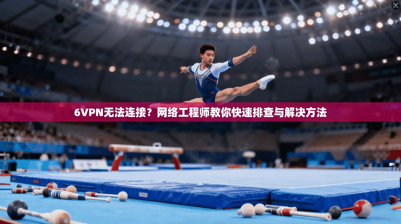 6VPN无法连接？网络工程师教你快速排查与解决方法