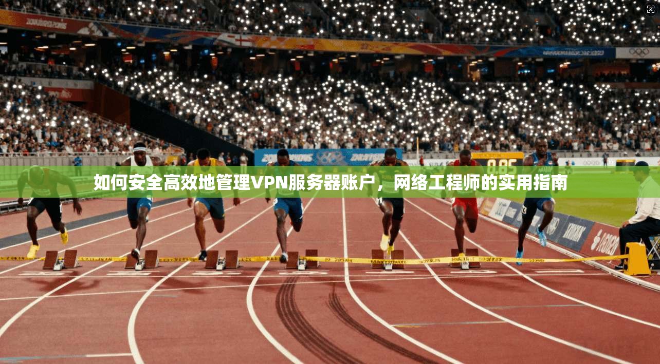 如何安全高效地管理VPN服务器账户，网络工程师的实用指南