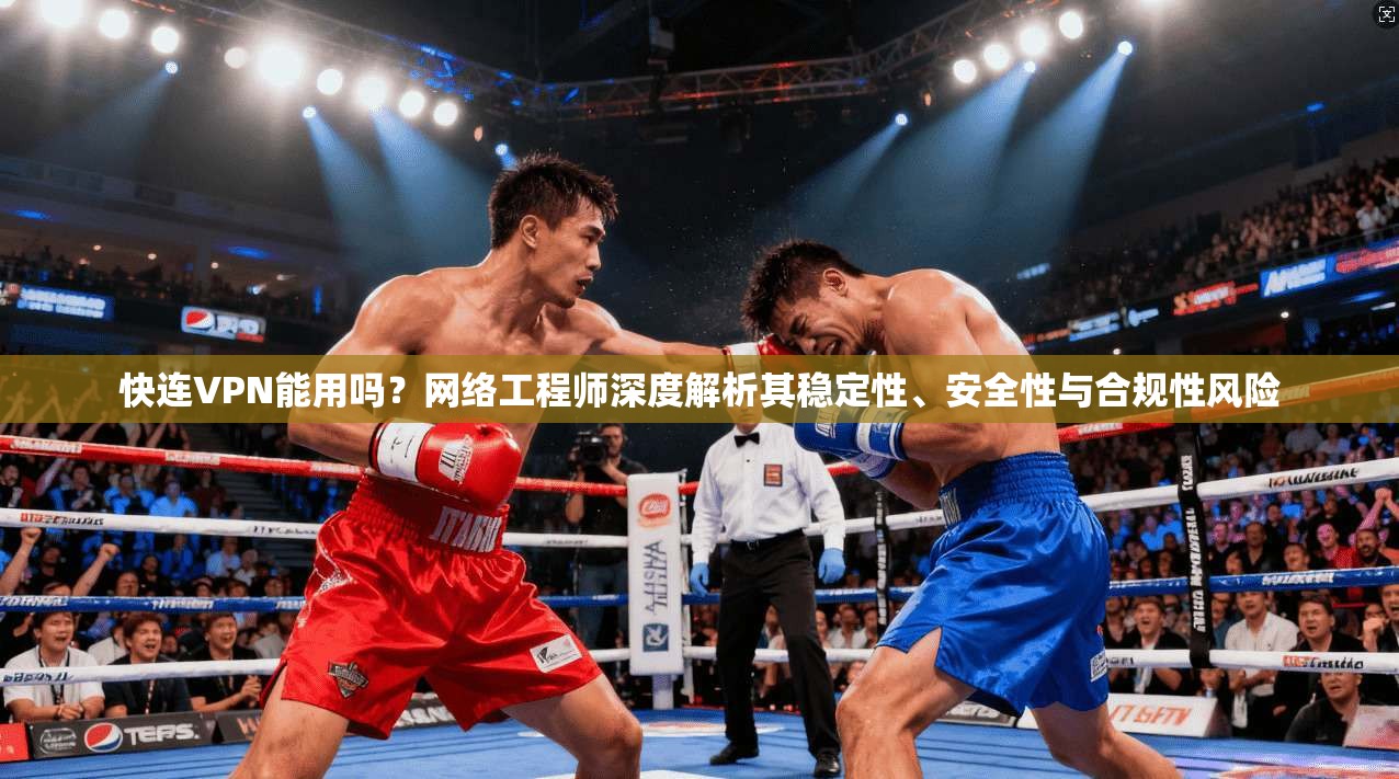 快连VPN能用吗？网络工程师深度解析其稳定性、安全性与合规性风险