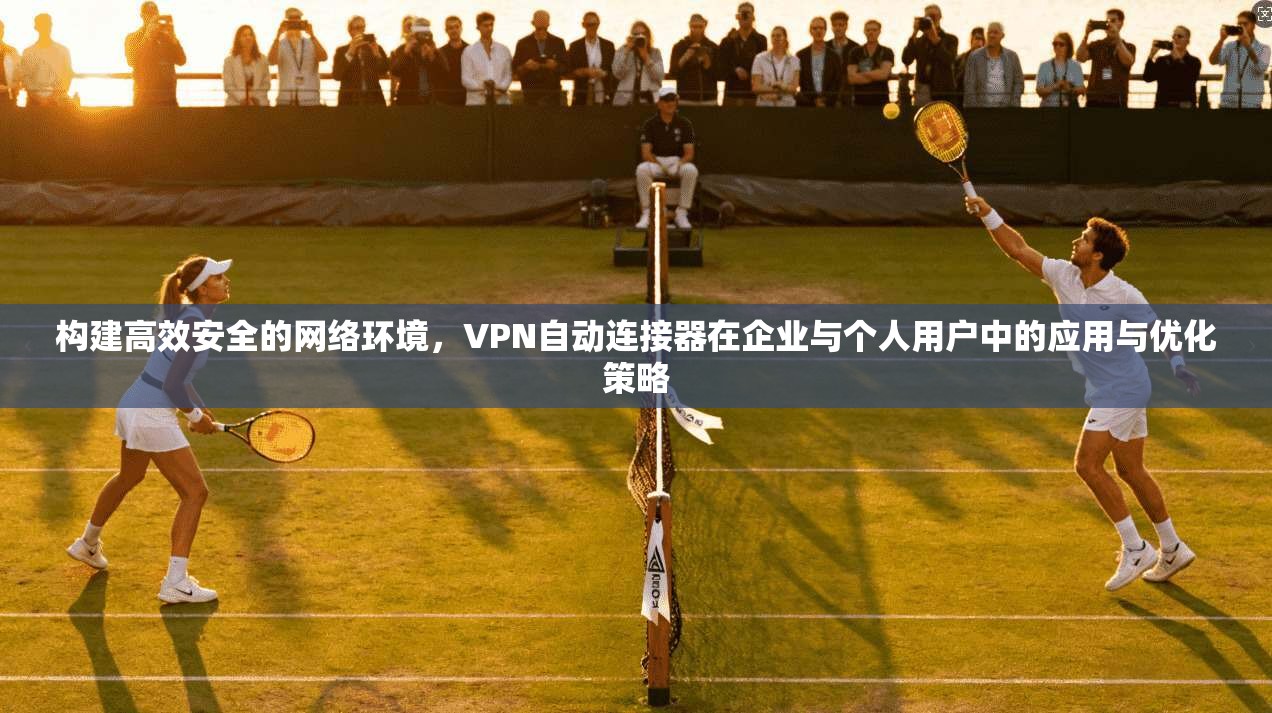 构建高效安全的网络环境，VPN自动连接器在企业与个人用户中的应用与优化策略